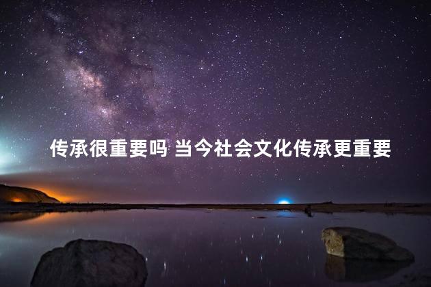 传承很重要吗 当今社会文化传承更重要